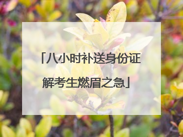 八小时补送身份证 解考生燃眉之急